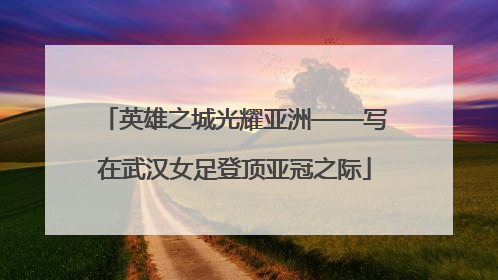 英雄之城光耀亚洲——写在武汉女足登顶亚冠之际