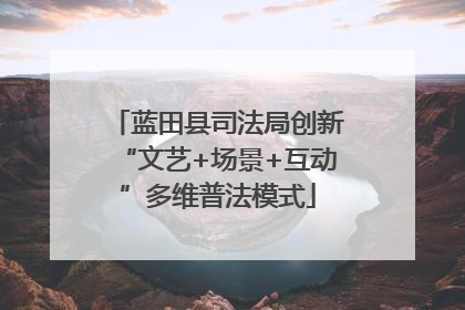 蓝田县司法局创新“文艺+场景+互动”多维普法模式