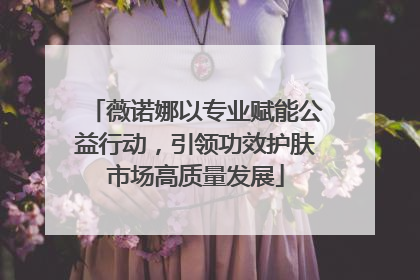 薇诺娜以专业赋能公益行动，引领功效护肤市场高质量发展