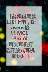薛凯琪同款耳机上市，Baseus倍思 MC1 Pro AI 耳夹耳机打造开放式耳机新标杆