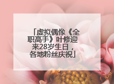 虚拟偶像《全职高手》叶修迎来28岁生日，各地粉丝庆祝