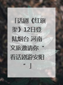 话剧《红旗渠》12日登陆烟台 河南文旅邀请你“看话剧游安阳”