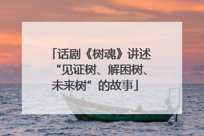 话剧《树魂》讲述“见证树、解困树、未来树”的故事