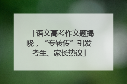 语文高考作文题揭晓,“专转传”引发考生、家长热议