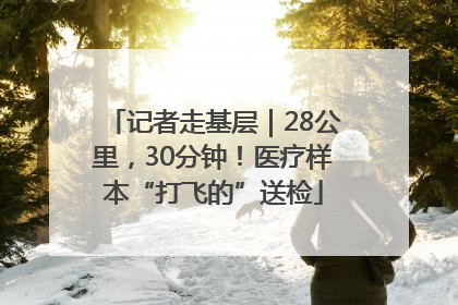 记者走基层｜28公里，30分钟！医疗样本“打飞的”送检