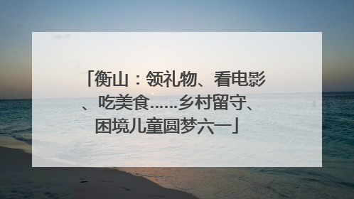 衡山：领礼物、看电影、吃美食……乡村留守、困境儿童圆梦六一