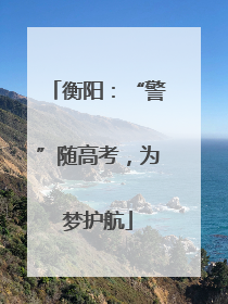 衡阳：“警”随高考，为梦护航