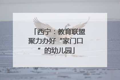 西宁：教育联盟聚力办好“家门口”的幼儿园