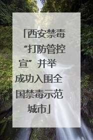 西安禁毒“打防管控宣”并举 成功入围全国禁毒示范城市