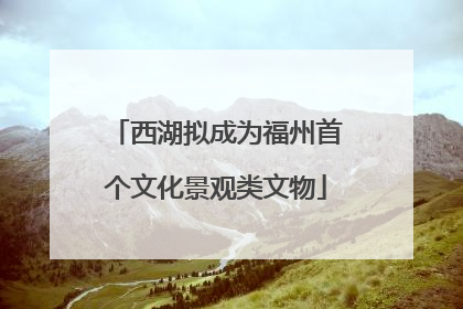 西湖拟成为福州首个文化景观类文物