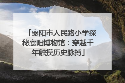 襄阳市人民路小学探秘襄阳博物馆：穿越千年触摸历史脉搏