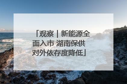 观察｜新能源全面入市 湖南保供对外依存度降低