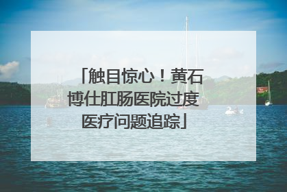 触目惊心！黄石博仕肛肠医院过度医疗问题追踪