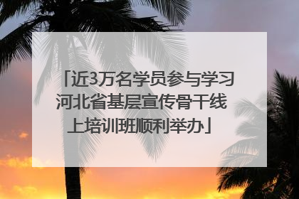 近3万名学员参与学习 河北省基层宣传骨干线上培训班顺利举办