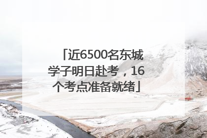 近6500名东城学子明日赴考，16个考点准备就绪