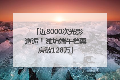 近8000次光影邂逅！潍坊端午档票房破128万