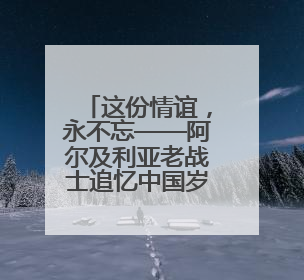 这份情谊，永不忘——阿尔及利亚老战士追忆中国岁月