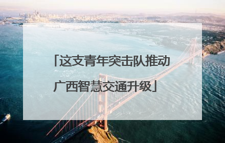 这支青年突击队推动广西智慧交通升级