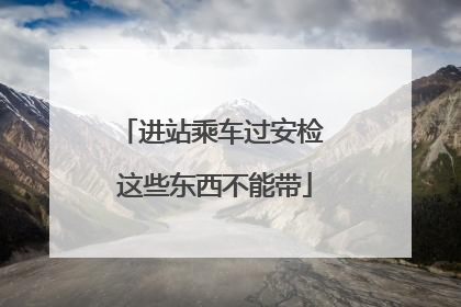 进站乘车过安检 这些东西不能带
