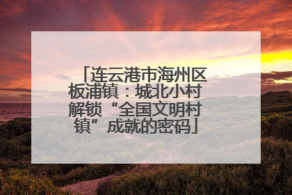 连云港市海州区板浦镇：城北小村解锁“全国文明村镇”成就的密码