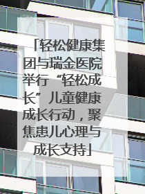 轻松健康集团与瑞金医院举行“轻松成长”儿童健康成长行动，聚焦患儿心理与成长支持