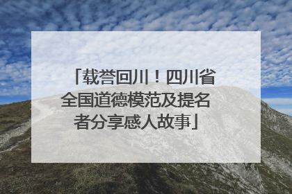载誉回川！四川省全国道德模范及提名者分享感人故事
