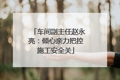 车间副主任赵永亮：倾心亲力把控施工安全关