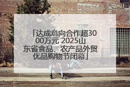 达成意向合作超3000万元 2025山东省食品、农产品外贸优品购物节闭幕