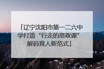 辽宁沈阳市第一二六中学打造“行走的思政课” 解码育人新范式