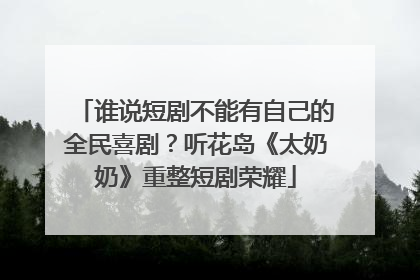 谁说短剧不能有自己的全民喜剧？听花岛《太奶奶》重整短剧荣耀
