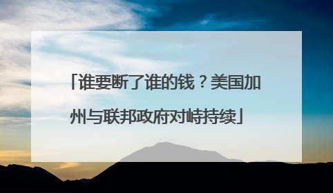 谁要断了谁的钱？美国加州与联邦政府对峙持续