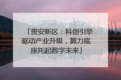 贵安新区：科创引擎驱动产业升级，算力底座托起数字未来