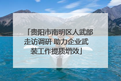 贵阳市南明区人武部走访调研 助力企业武装工作提质增效