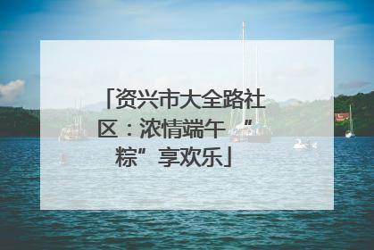资兴市大全路社区：浓情端午 “粽”享欢乐