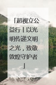 超视立公益行丨以光明传递文明之光，致敬敦煌守护者