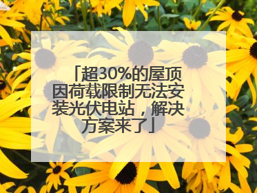 超30%的屋顶因荷载限制无法安装光伏电站，解决方案来了
