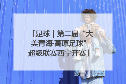 足球｜第二届“大美青海·高原足球”超级联赛西宁开赛