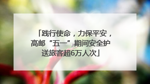 践行使命，力保平安，高邮“五一”期间安全护送旅客超6万人次