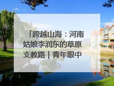 跨越山海：河南姑娘李润东的草原支教路｜青年眼中的西部情缘