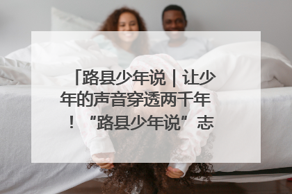 路县少年说｜让少年的声音穿透两千年！“路县少年说”志愿讲解招募启动