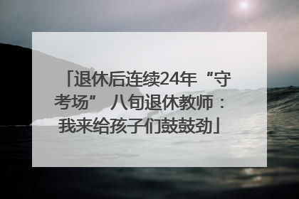 退休后连续24年“守考场” 八旬退休教师：我来给孩子们鼓鼓劲
