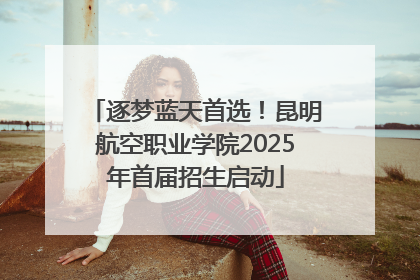 逐梦蓝天首选！昆明航空职业学院2025年首届招生启动
