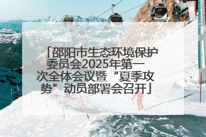 邵阳市生态环境保护委员会2025年第一次全体会议暨“夏季攻势”动员部署会召开