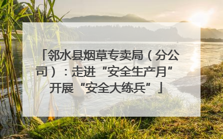 邻水县烟草专卖局（分公司）：走进“安全生产月” 开展“安全大练兵”