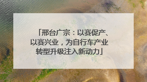 邢台广宗：以赛促产、以赛兴业，为自行车产业转型升级注入新动力