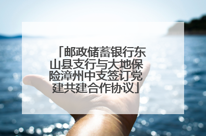 邮政储蓄银行东山县支行与大地保险漳州中支签订党建共建合作协议