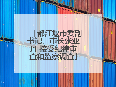 都江堰市委副书记、市长张亚丹 接受纪律审查和监察调查
