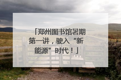 郑州图书馆暑期第一讲，驶入“新能源”时代！