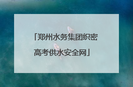 郑州水务集团织密高考供水安全网