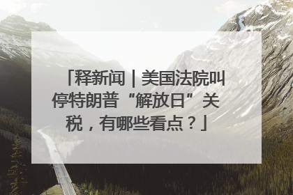 释新闻｜美国法院叫停特朗普“解放日”关税，有哪些看点？